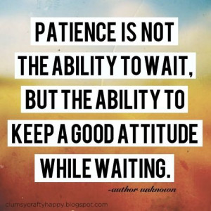 Patience. I rarely have this. Need to work on it.