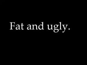 Fat and ugly | via Tumblr