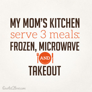 My mom’s kitchen serve 3 meals, frozen, microwave and takeout.