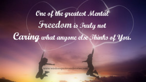 Greatest mental freedom is not caring what anyone else thinks of you ...