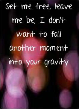 ... , leave me be. I don't want to fall another moment into your gravity