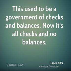... and balances. Now it's all checks and no balances. - Gracie Allen