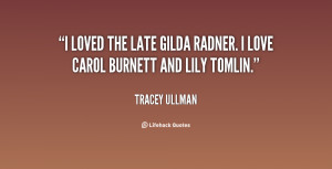 loved the late Gilda Radner. I love Carol Burnett and Lily Tomlin.