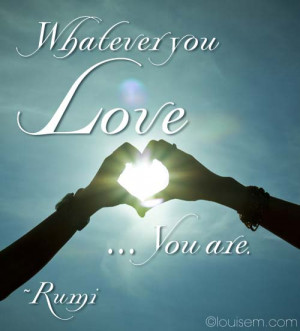 Inspirational Quote Picture: Whatever You Love, You Are ~Rumi