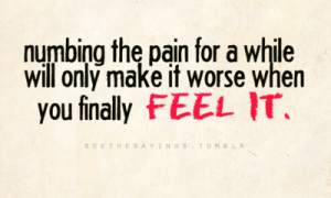 Numbing the pain for a while will only make it worse when you finally ...