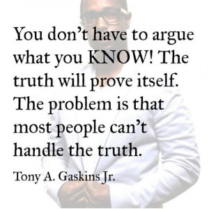 ... truth will prove itself. The problem is most people can't handle the