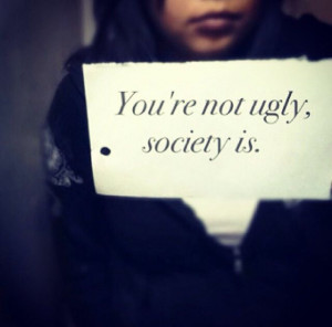 You're not ugly, society is. society is messed up. but your beautiful ...