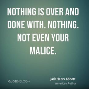 Nothing is over and done with. Nothing. Not even your malice.