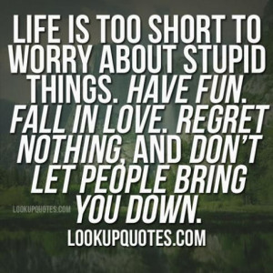 too short to worry about stupid things. Have fun. Fall in love.Regret ...