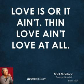 Love is or it ain't. Thin love ain't love at all. - Toni Morrison