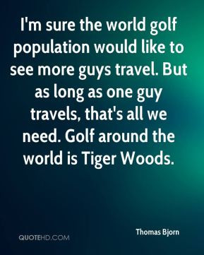 Thomas Bjorn - I'm sure the world golf population would like to see ...