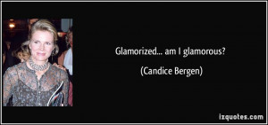 Glamorized... am I glamorous? - Candice Bergen