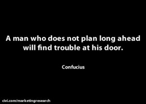 man who does not plan long ahead will find trouble at his door ...