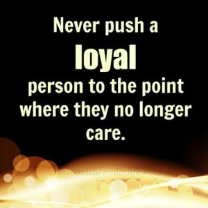 So True! I have been nothing but loyal to every friend that I have had ...