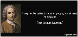 ... than other people, but at least I'm different. - Jean-Jacques Rousseau