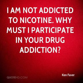 ... addicted to nicotine. Why must I participate in your drug addiction