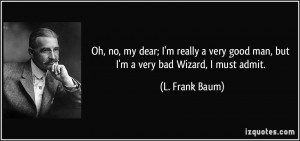 ... good man, but I'm a very bad Wizard, I must admit. - L. Frank Baum