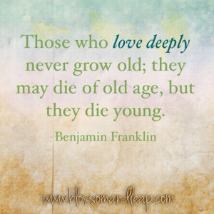 Those Who Love Deeply Never Grow Old, They May Die Of Old Age But They ...