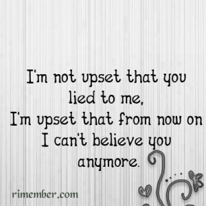 am not upset that you lied to me, I am upset that from now on i cant ...