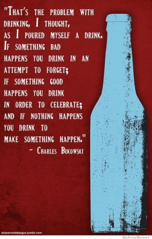 That’s the problem with drinking I thought – Charles Bukowski