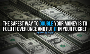 ... double your money is to fold it over once and put it in your pocket
