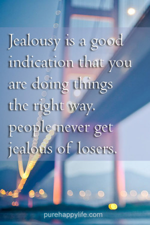 Jealousy is a good indication that you are doing things the right way ...