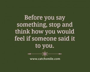 Before You Say Something, Stop And Think How You Would Feel If Someone ...