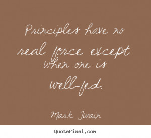 ... Quotes - Principles have no real force except when one is well-fed