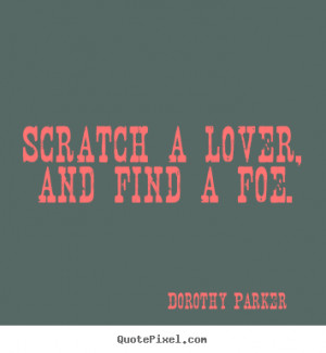 Scratch a lover, and find a foe. - Dorothy Parker. View more images...