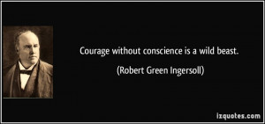 Courage without conscience is a wild beast. - Robert Green Ingersoll