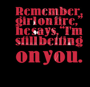 Quotes Picture: remember, girl on fire, he says, i'm still betting on ...