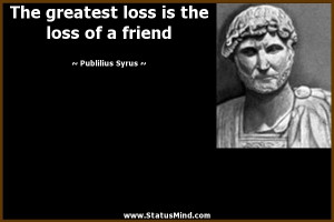 The greatest loss is the loss of a friend - Publilius Syrus Quotes ...