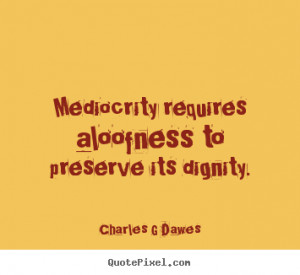 Inspirational quote - Mediocrity requires aloofness to preserve..
