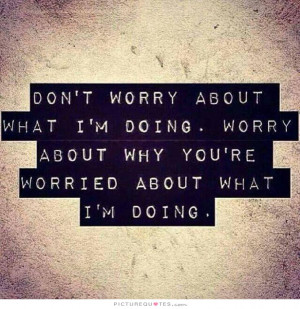 Don't worry about what I'm doing. Worry about why you're worried about ...