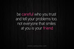 ... tell your problems to. Not everyone who smiles at you is your friend