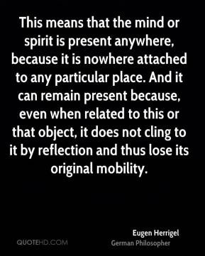 Eugen Herrigel - This means that the mind or spirit is present ...