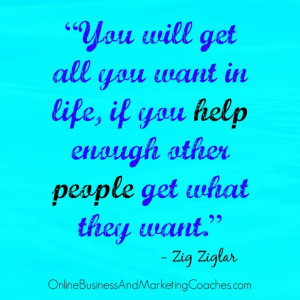You will get all you want in life, if you help enough other people get ...