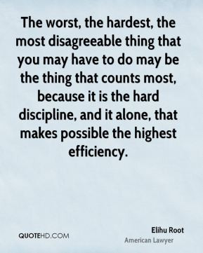 Elihu Root - The worst, the hardest, the most disagreeable thing that ...