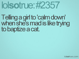 Telling a girl to 'calm down' when she's mad is like trying to baptize ...