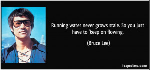Running water never grows stale. So you just have to 'keep on flowing ...