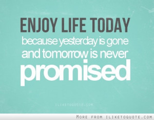 enjoy life today because yesterday is gone and tomorrow is never ...