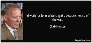 ... work for John Waters again, because he's so off the wall. - Tab Hunter