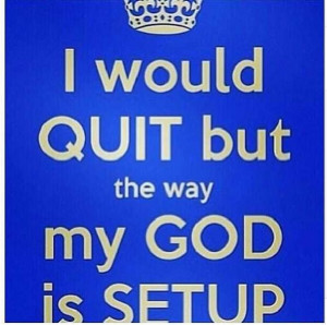 Would Quit But The Way My God Is Setup, Failure Is Not an Option ...