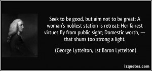 Seek to be good, but aim not to be great; A woman's noblest station is ...