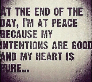 day, I'm at peace because my intentions are good and my heart is pure ...