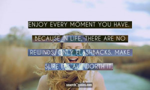 Enjoy every moment you have. Because in life, there are no rewinds ...