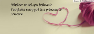 ... or not you believe in fairytales, every girl is a princess to someone