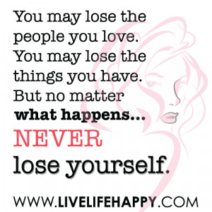 You may lose the people you love. You may lose the things you have ...
