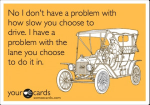 No I don't have a problem with how slow you choose to drive. I have a ...