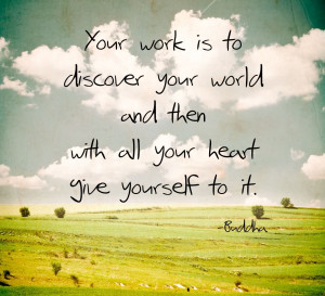 Your Work Is To Discover Your World And Then With All Your Heart Give ...